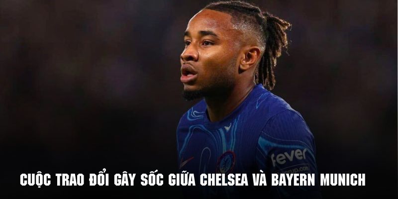 Cuộc trao đổi gây sốc giữa hai câu lạc bộ đình đám Chelsea và Bayern Munich