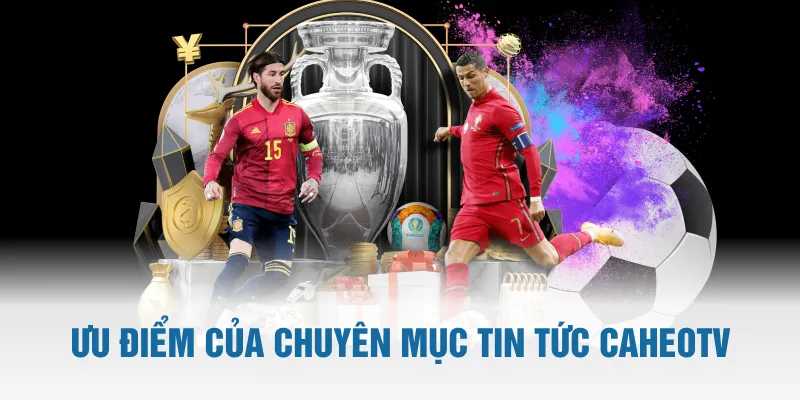 Ưu điểm của chuyên mục tin tức CaheoTV